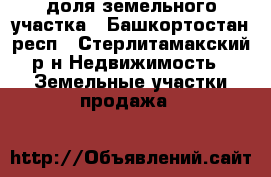 доля земельного участка - Башкортостан респ., Стерлитамакский р-н Недвижимость » Земельные участки продажа   